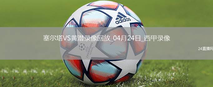 04月24日西甲第33輪塞爾塔vs比利亞雷亞爾全場(chǎng)錄像