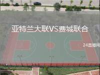 亞特蘭大聯(lián)VS費(fèi)城聯(lián)合